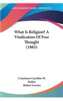 What Is Religion? A Vindication Of Free Thought (1883)