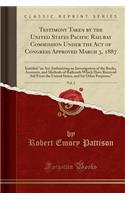 Testimony Taken by the United States Pacific Railway Commission Under the Act of Congress Approved March 3, 1887, Vol. 2: Entitled 