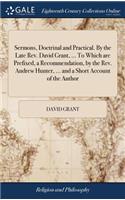 Sermons, Doctrinal and Practical. by the Late Rev. David Grant, ... to Which Are Prefixed, a Recommendation, by the Rev. Andrew Hunter, ... and a Short Account of the Author