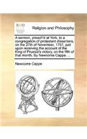 A Sermon, Preach'd at York, to a Congregation of Protestant Dissenters, on the 27th of November, 1757, Just Upon Receiving the Account of the King of Prussia's Victory, on the Fifth of That Month. by Newcome Cappe. ...