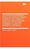 The Greatest Engineering Feat in the World at Panama. Authentic and Complete Story of the Building and Operation of the Great Waterway--The Eighth Wonder of the World