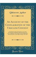 An Account of the Conflagration of the Ursuline Convent: At the Request of Several Gentlemen, the Author Was Induced to Publish the Following Statement of Facts, in Relation to the Ursuline Convent, Which Was Destroyed by Fire, on the Night of Augu