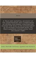 A True and Impartial Account of the Examinations and Confessions of Several Execrable Conspirators Against the King & His Government in Scotland Together with the Proclamation Issued Upon That Occasion (1681)