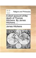 A Short Account of the Death of Thomas Hitchens. by James Hitchens, ...