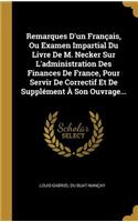 Remarques D'un Français, Ou Examen Impartial Du Livre De M. Necker Sur L'administration Des Finances De France, Pour Servir De Correctif Et De Supplément À Son Ouvrage...