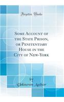 Some Account of the State Prison, or Penitentiary House in the City of New-York (Classic Reprint)