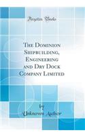 The Dominion Shipbuilding, Engineering and Dry Dock Company Limited (Classic Reprint)