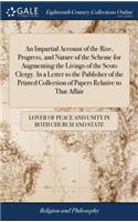 Impartial Account of the Rise, Progress, and Nature of the Scheme for Augmenting the Livings of the Scots Clergy. In a Letter to the Publisher of the Printed Collection of Papers Relative to That Affair
