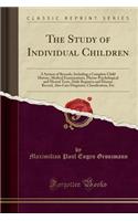 The Study of Individual Children: A System of Records, Including a Complete Child History, Medical Examinations, Physio-Psychological and Mental Tests, Daily Regimen and Disease Record, Also Case Diagnosis, Classification, Etc (Classic Reprint)