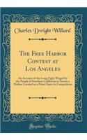 The Free Harbor Contest at Los Angeles: An Account of the Long Fight Waged by the People of Southern California to Secure a Harbor Located at a Point Open to Competition (Classic Reprint)