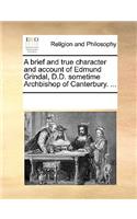 A Brief and True Character and Account of Edmund Grindal, D.D. Sometime Archbishop of Canterbury. ...