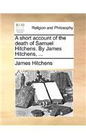 A Short Account of the Death of Samuel Hitchens. by James Hitchens, ...