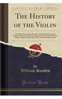 The History of the Violin: And Other Instruments Played on with the Bow from the Remotest Times to the Present, Also, an Account of the Principal