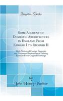 Some Account of Domestic Architecture in England from Edward I to Richard II: With Notices of Foreign Examples and Numerous Illustrations of Existing Remains from Original Drawings (Classic Reprint)