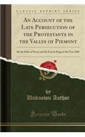 An Account of the Late Persecution of the Protestants in the Vallys of Piemont: By the Duke of Savoy and the French King, in the Year 1686 (Classic Reprint)