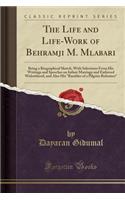 The Life and Life-Work of Behramji M. Mlabari: Being a Biographical Sketch, with Selections from His Writings and Speeches on Infant Marriage and Enforced Widowhood, and Also His Rambles of a Pilgrim Reformer (Classic Reprint)