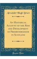 An Historical Account of the Rise and Development of Presbyterianism in Scotland (Classic Reprint)