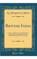 British India: Its History, Topography, Government, Military Defence, Finance, Commerce, and Staple Products; With an Exposition of the Social and Religious State of One Hundred Million Subjects of the Crown of England (Classic Reprint)