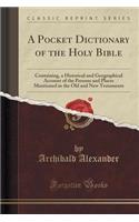 A Pocket Dictionary of the Holy Bible: Containing, a Historical and Geographical Account of the Persons and Places Mentioned in the Old and New Testaments (Classic Reprint)