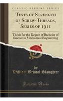 Tests of Strength of Screw-Threads, Series of 1911: Thesis for the Degree of Bachelor of Science in Mechanical Engineering (Classic Reprint)