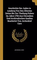 Geschichte Der Juden in Lemberg Von Den Ältesten Zeiten Bis Zur Theilung Polens Im Jahre 1792 Aus Chroniken Und Archivalischen Quellen Bearbeitet Von Jecheskiel Caro