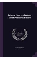 Leisure Hours; a Book of Short Poems on Nature