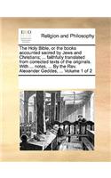 Holy Bible, or the Books Accounted Sacred by Jews and Christians; ... Faithfully Translated from Corrected Texts of the Originals. with ... Notes, ... by the REV. Alexander Geddes, ... Volume 1 of 2