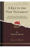 A Key to the New Testament: Giving an Account of the Several Books, Their Contents, Their Authors, and of the Times, Places, and Occasions on Which They Were Respectively Written (Classic Reprint)