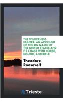 The Wilderness Hunter: An Account of the Big Game of the United States and Its Chase with Horse, Hound, and Rifle