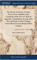 The History of America, from Its Discovery by Columbus to the Conclusion of the Late War. with an Appendix, Containing an Account of the Rise and Progress of the Unhappy Contest Between Great Britain and Her Colonies