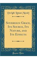 Sovereign Grace, Its Source, Its Nature, and Its Effects (Classic Reprint)