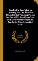 Geschichte Der Juden in Lemberg Von Den Ältesten Zeiten Bis Zur Theilung Polens Im Jahre 1792 Aus Chroniken Und Archivalischen Quellen Bearbeitet Von Jecheskiel Caro