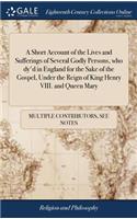 A Short Account of the Lives and Sufferings of Several Godly Persons, Who Dy'd in England for the Sake of the Gospel, Under the Reign of King Henry VIII. and Queen Mary