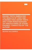 Engine Tests; Embracing the Results of Over One Hundred Feed-Water Tests and Other Investigations on Various Kinds of Steam Engines, Conducted by the Author