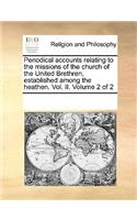 Periodical Accounts Relating to the Missions of the Church of the United Brethren, Established Among the Heathen. Vol. II. Volume 2 of 2