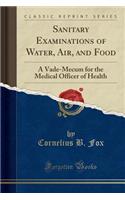 Sanitary Examinations of Water, Air, and Food: A Vade-Mecum for the Medical Officer of Health (Classic Reprint)