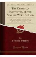 The Christian Institutes, or the Sincere Word of God: Being a Plain and Impartial Account of the Whole Faith and Duty of a Christian; Collected Out of the Writings of the Old and New Testament, Digested Under Proper Heads, and Delivered in the Word