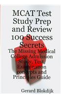 MCAT Test Study Prep and Review 100 Success Secrets - The Missing Medical College Admission Study, Test, Examination Concepts and Principles Guide