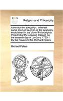 A Sermon on Education. Wherein Some Account Is Given of the Academy, Established in the City of Philadelphia. Preach'd at the Opening Thereof, on the Seventh Day of January, 1750-1. by the Reverend Mr. Richard Peters.