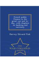 French Public Finance in the Great War and To-Day, with Chapters on Banking and Currency - War College Series