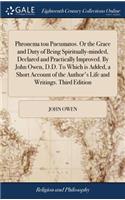 Phronema Tou Pneumatos. or the Grace and Duty of Being Spiritually-Minded, Declared and Practically Improved. by John Owen, D.D. to Which Is Added, a Short Account of the Author's Life and Writings. Third Edition