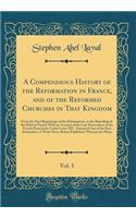 A Compendious History of the Reformation in France, and of the Reformed Churches in That Kingdom, Vol. 3: From the First Beginnings of the Reformation, to the Repealing of the Edict of Nantz; With an Account of the Late Persecution of the French Pr