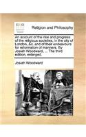 Account of the Rise and Progress of the Religious Societies, in the City of London, &C. and of Their Endeavours for Reformation of Manners. by Josiah Woodward, ... the Third Edition, Enlarged.