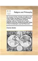 An account of the miracle wrought on the 31st of May, the feast of Corpus Christi, 1725, Paris. In the person of Anne Charlier, wife to Francis de la Fosse ... Gather'd from the verbal processes made in the Archbishop's court at Paris ed 2