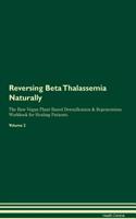 Reversing Beta Thalassemia Naturally the Raw Vegan Plant-Based Detoxification & Regeneration Workbook for Healing Patients. Volume 2