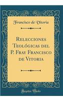 Relecciones Teolï¿½gicas del P. Fray Francisco de Vitoria (Classic Reprint)