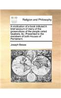 A vindication of a book intituled A brief account of many of the prosecutions of the people called Quakers, &c. Presented to the members of both Houses of Parliament.