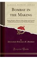 Bombay in the Making: Being Mainly a History of the Origin and Growth of Judicial Institutions in the Western Presidency (Classic Reprint)