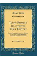 Young People's Illustrated Bible History: Being a Simple and Attractive Account of the Great Events Mentioned in the Old and New Testaments (Classic Reprint)