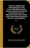 Statistics, Medical and Anthropological, of the Provost-Marshal-General's Bureau, Derived From Records of the Examination for Military Service in the Armies of the United States During the Late War of the Rebellion ..; Volume 1